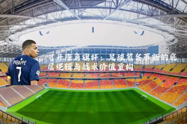 可升降角旗杆：足球装备革新的底层逻辑与战术价值重构