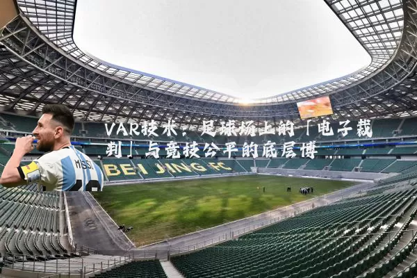 VAR技术:足球场上的「电子裁判」与竞技公平的底层博弈
