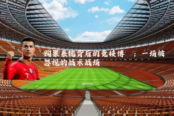 购票系统背后的竞技博弈:一场被忽视的战术战场