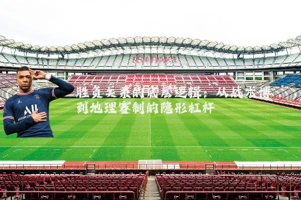 胜负关系的底层逻辑:从战术博弈到地理赛制的隐形杠杆