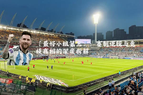「最好小组第三」：赛制逻辑与竞技真相的深度拆解