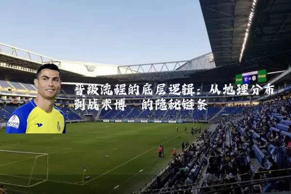 晋级流程的底层逻辑:从地理分布到战术博弈的隐秘链条