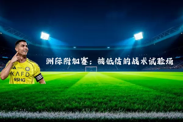 洲际附加赛:被低估的战术试验场