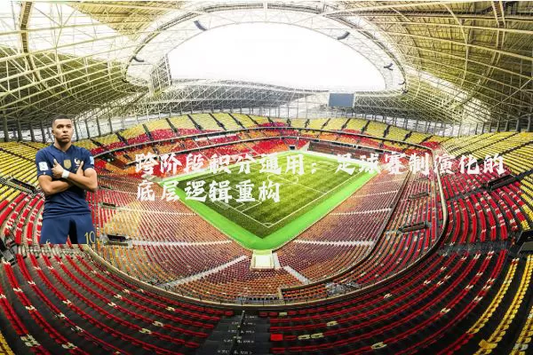 跨阶段积分通用:足球赛制演化的底层逻辑重构