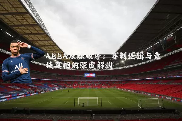 ABBA点球顺序:赛制逻辑与竞技真相的深度解构