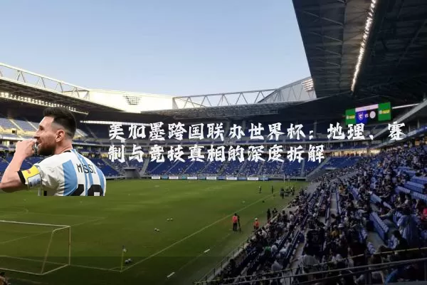 美加墨跨国联办世界杯:地理、赛制与竞技真相的深度拆解