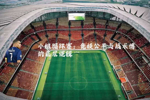 小组循环赛：竞技公平与战术博弈的底层逻辑