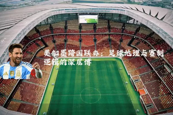 美加墨跨国联办：足球地理与赛制逻辑的深层博弈
