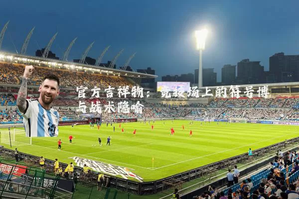 官方吉祥物:竞技场上的符号博弈与战术隐喻